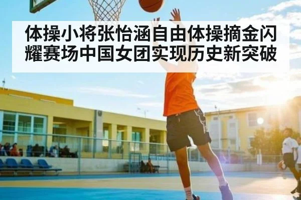 体操小将张怡涵自由体操摘金闪耀赛场中国女团实现历史新突破