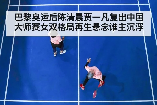 巴黎奥运后陈清晨贾一凡复出中国大师赛女双格局再生悬念谁主沉浮