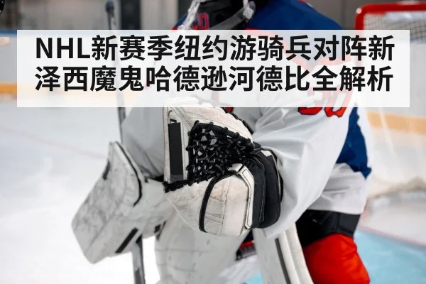 NHL新赛季纽约游骑兵对阵新泽西魔鬼哈德逊河德比全解析