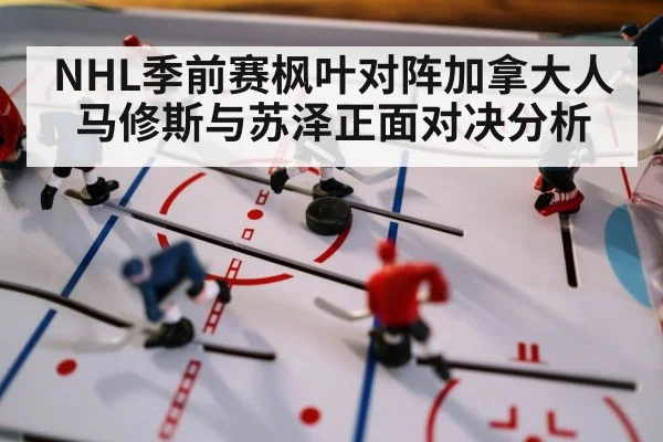 NHL季前赛枫叶对阵加拿大人 马修斯与苏泽正面对决分析