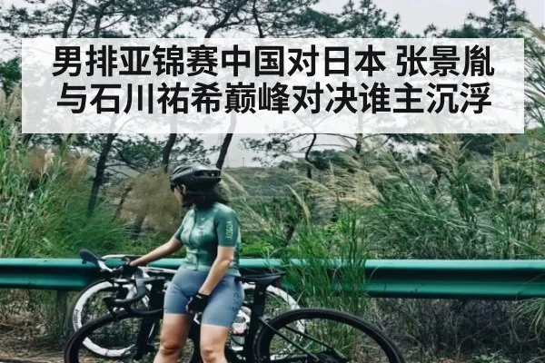 男排亚锦赛中国对日本 张景胤与石川祐希巅峰对决谁主沉浮