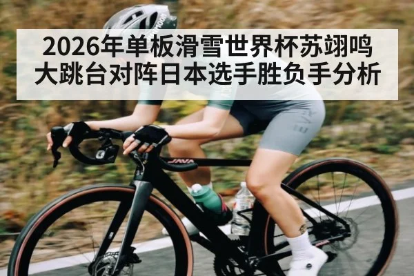 2026年单板滑雪世界杯苏翊鸣大跳台对阵日本选手胜负手分析