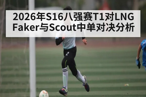 2026年S16八强赛T1对LNG Faker与Scout中单对决分析
