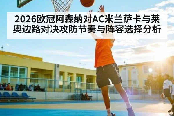 2026欧冠阿森纳对AC米兰萨卡与莱奥边路对决攻防节奏与阵容选择分析