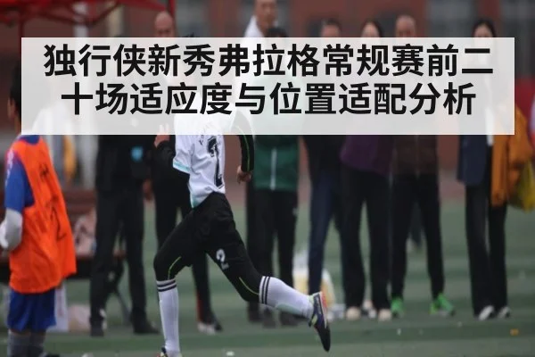 独行侠新秀弗拉格常规赛前二十场适应度与位置适配分析