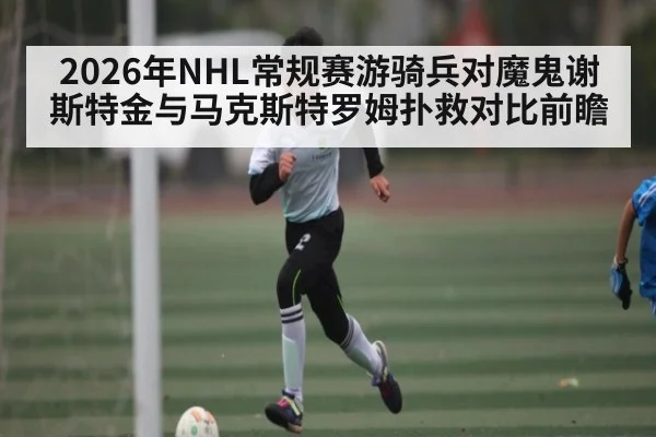 2026年NHL常规赛游骑兵对魔鬼谢斯特金与马克斯特罗姆扑救对比前瞻
