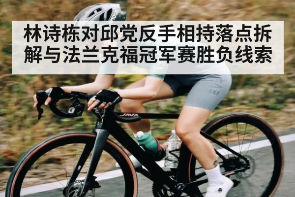林诗栋对邱党反手相持落点拆解与法兰克福冠军赛胜负线索